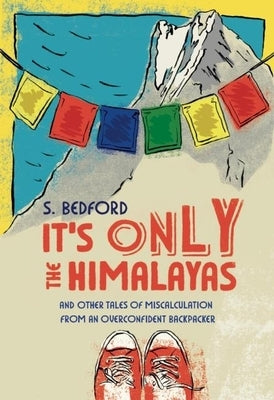 It's Only the Himalayas: And Other Tales of Miscalculation from an Overconfident Backpacker by Bedford, S.