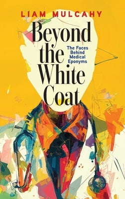 Beyond the White Coat: The Faces Behind Medical Eponyms by Mulcahy, Liam