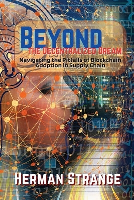 Beyond the Decentralized Dream-Navigating the Pitfalls of Blockchain Adoption in Supply Chain: Lessons Learned from Real-World Implementations by Strange, Herman