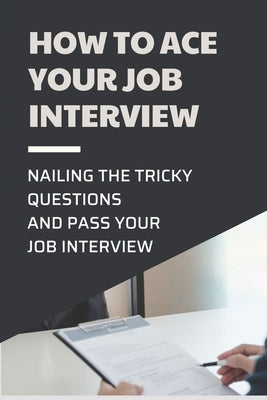 How To Ace Your Job Interview: Nailing The Tricky Questions And Pass Your Job Interview: Mastering The Job Interview Process by Witucki, Cherlyn
