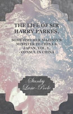 The Life of Sir Harry Parkes, Sometime Her Majesty's Minister to China & Japan, Vol. I. - Consul in China by Lane-Poole, Stanley