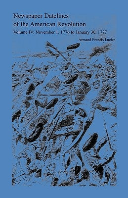 Newspaper Datelines of the American Revolution, Vol. 4: November 1, 1776 to January 30, 1777 by Lucier, Armand Francis
