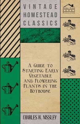 A Guide to Starting Early Vegetable and Flowering Plants in the Hothouse by Nissley, Charles H.
