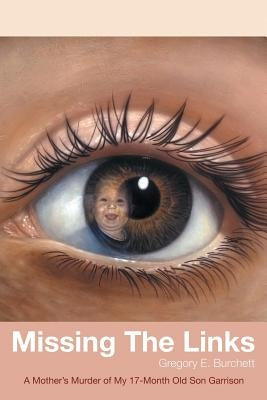 Missing the Links: A Mother's Murder of My 17-Month Old Son Garrison by Burchett, Gregory E.