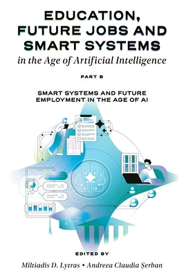 Education, Future Jobs and Smart Systems in the Age of Artificial Intelligence, Part B: Smart Systems and Future Employment in the Age of AI by Lytras, Miltiadis
