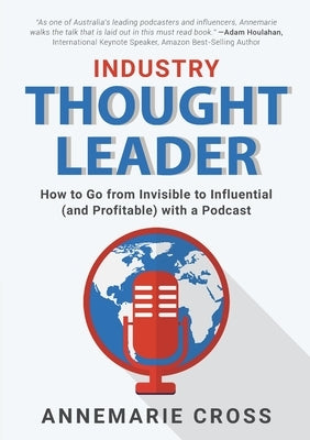 Industry Thought Leader: How to Go from Invisible to Influential (and Profitable) with a Podcast by Cross, Annemarie