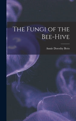 The Fungi of the Bee-hive by Betts, Annie Dorothy