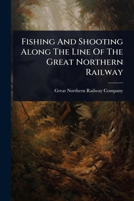 Fishing And Shooting Along The Line Of The Great Northern Railway by Great Northern Railway Company (U S )