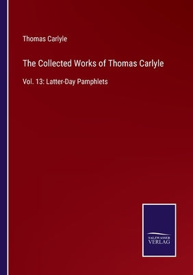 The Collected Works of Thomas Carlyle: Vol. 13: Latter-Day Pamphlets by Carlyle, Thomas