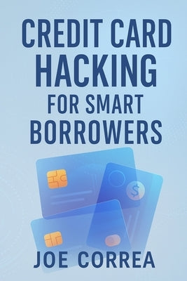 Credit Card Hacking for Smart Borrowers: How to Use Credit Cards to Travel Free, Earn Cashback, and Build Wealth-Without Going Into Debt by Correa, Joe