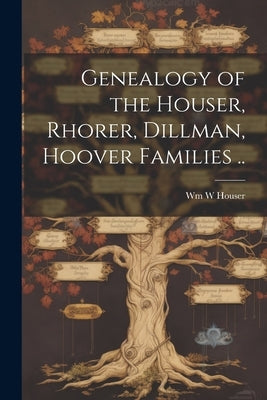 Genealogy of the Houser, Rhorer, Dillman, Hoover Families .. by Houser, Wm W.