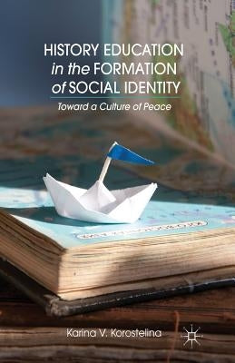 History Education in the Formation of Social Identity: Toward a Culture of Peace by Korostelina, K.