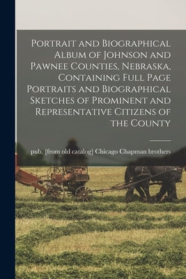 Portrait and Biographical Album of Johnson and Pawnee Counties, Nebraska, Containing Full Page Portraits and Biographical Sketches of Prominent and Re by Chapman Brothers, Chicago Pub [From