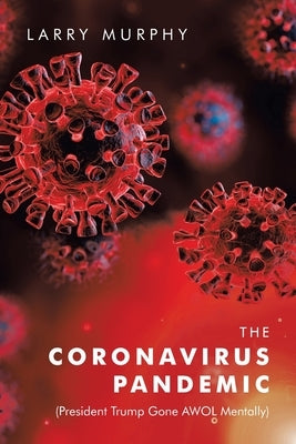 The Coronavirus Pandemic: (President Trump Gone Awol Mentally) by Murphy, Larry