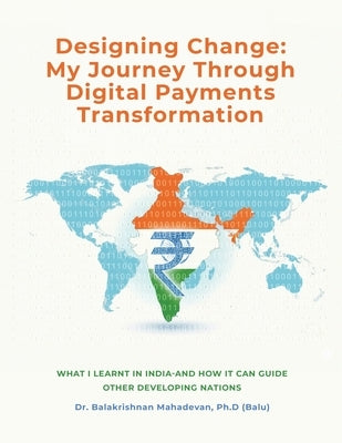 Designing Change: My Journey Through Digital Payments Transformation by Ph D. (Balu), Balakrishnan Mahadev