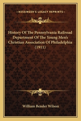 History Of The Pennsylvania Railroad Department Of The Young Men's Christian Association Of Philadelphia (1911) by Wilson, William Bender