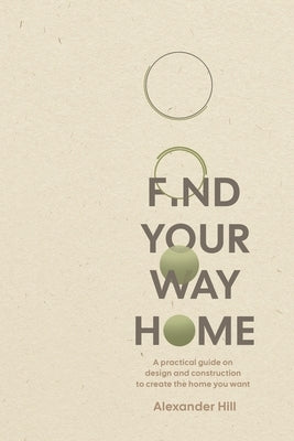 Find Your Way Home: A practical guide on design and construction to create the home you want by Hill, Alexander
