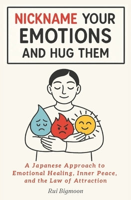 Nickname Your Emotions and Hug Them: A Japanese Approach to Emotional Healing, Inner Peace, and the Law of Attraction by Bigmoon, Rui