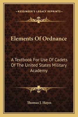 Elements Of Ordnance: A Textbook For Use Of Cadets Of The United States Military Academy by Hayes, Thomas J.