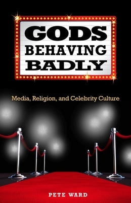 Gods Behaving Badly: Media, Religion, and Celebrity Culture by Ward, Pete