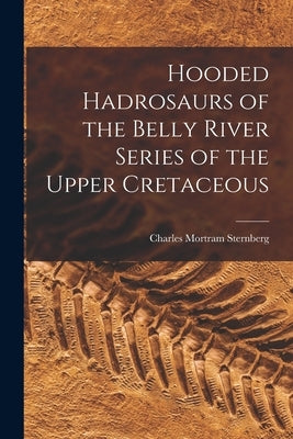 Hooded Hadrosaurs of the Belly River Series of the Upper Cretaceous by Sternberg, Charles Mortram 1885-