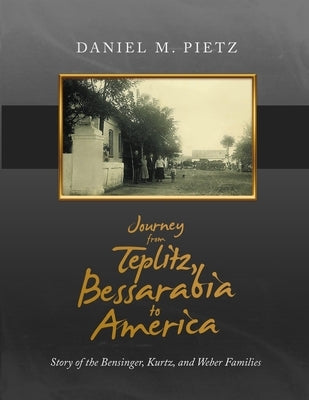 Journey from Teplitz, Bessarabia to America: Story of the Bensinger, Kurtz and Weber Families by Pietz, Daniel M.