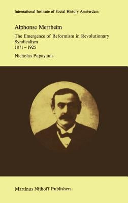 Alphonse Merrheim: The Emergence of Reformism in Revolutionary Syndicalism, 1871 - 1925 by Papayanis, N.