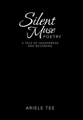 Silent Muse Poetry: A Tale of Heartbreak and Becoming by Tee, Ariele