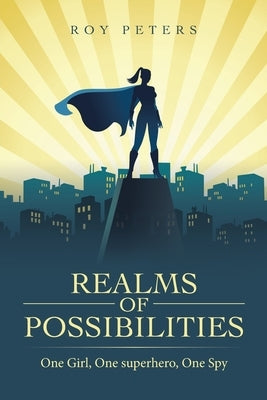 Realms of Possibilities: One Girl, One Superhero, One Spy by Peters, Roy