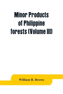 Minor products of Philippine forests (Volume III) by H. Brown, William