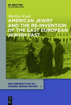 American Jewry and the Re-Invention of the East European Jewish Past by Krah, Markus