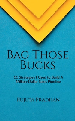 Bag Those Bucks: 11 Strategies I Used to Build A Million-Dollar Sales Pipeline by Rujuta Pradhan