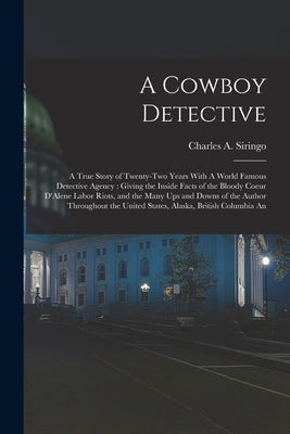A Cowboy Detective: A True Story of Twenty-two Years With A World Famous Detective Agency: Giving the Inside Facts of the Bloody Coeur D'A by Siringo, Charles A.
