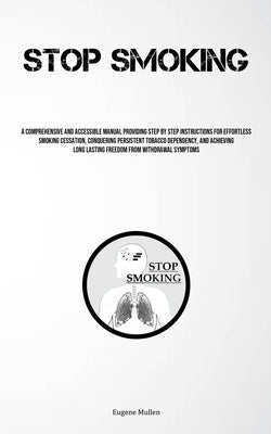Stop Smoking: A Comprehensive And Accessible Manual Providing Step By Step Instructions For Effortless Smoking Cessation, Conquering Persistent Tobacc by Mullen, Eugene