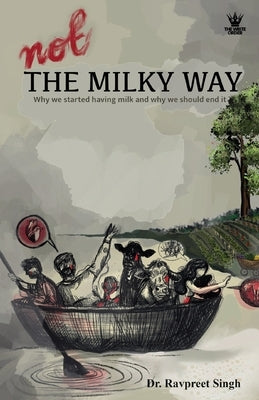 Not The Milky Way: Why We Started Having Milk, And Why We Should End It by Singh, Ravpreet