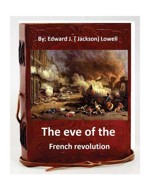 The eve of the French revolution. By Edward J. ( Jackson) Lowell (Original Version) by (. Jackson) Lowell, Edward J.
