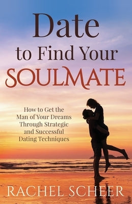 Date to Find Your Soulmate: How to Get the Man of Your Dreams Through Strategic and Successful Dating Techniques by Scheer, Rachel