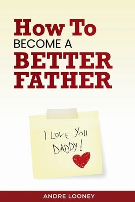 How to Become a Better Father by Looney, Andre