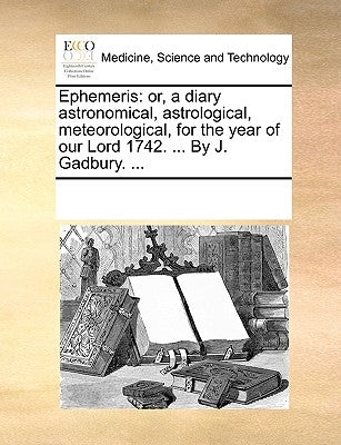 Ephemeris: Or, a Diary Astronomical, Astrological, Meteorological, for the Year of Our Lord 1742. ... by J. Gadbury. ... by Multiple Contributors