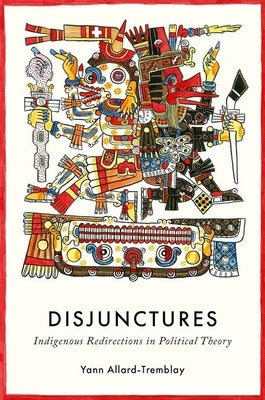 Disjunctures: Indigenous Redirections in Political Theory by Allard-Tremblay, Yann