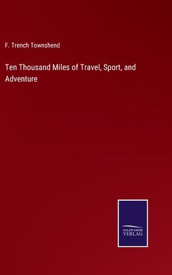 Ten Thousand Miles of Travel, Sport, and Adventure by Townshend, F. Trench