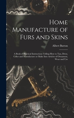 Home Manufacture of Furs and Skins; a Book of Practical Instructions Telling How to Tan, Dress, Color and Manufacture or Make Into Articles of Ornamen by Farnham, Albert Burton 1870-