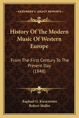 History Of The Modern Music Of Western Europe: From The First Century To The Present Day (1848) by Kiesewetter, Raphael G.