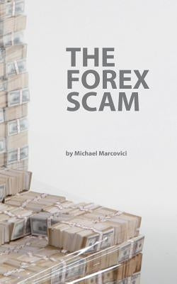 The Forex Scam: What you must know about Forex online by Marcovici, Michael