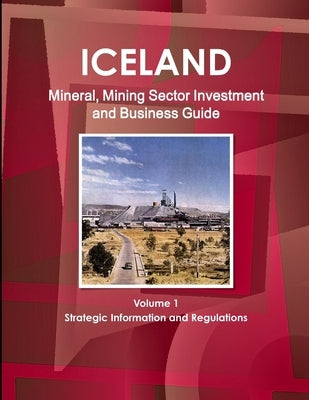 Iceland Mineral, Mining Sector Investment and Business Guide Volume 1 Strategic Information and Regulations by Ibp, Inc