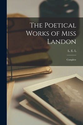 The Poetical Works of Miss Landon: Complete by L. E. L. (Letitia Elizabeth Landon)