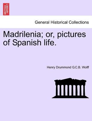 Madrilenia; Or, Pictures of Spanish Life. by Wolff, Henry Drummond G. C. B.