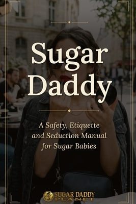 Sugar Daddy: A Safety, Etiquette and Seduction Manual for Sugar Babies by Team, Sugar Daddy Planet