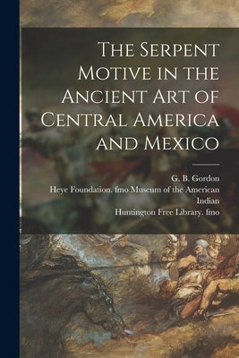 The Serpent Motive in the Ancient Art of Central America and Mexico by Gordon, G. B. (George Byron) 1870-1927