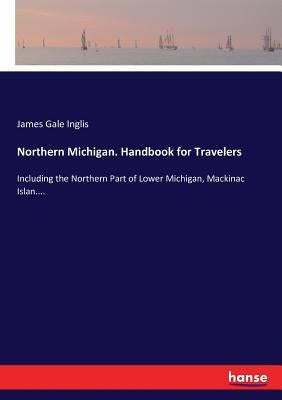 Northern Michigan. Handbook for Travelers: Including the Northern Part of Lower Michigan, Mackinac Islan.... by Inglis, James Gale